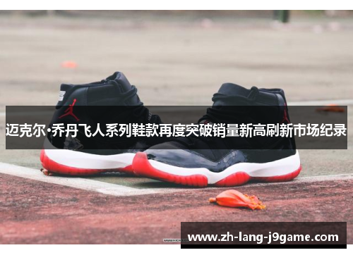 迈克尔·乔丹飞人系列鞋款再度突破销量新高刷新市场纪录 迈克尔·乔丹飞人系列鞋款再度突破销量新高刷新市场纪录