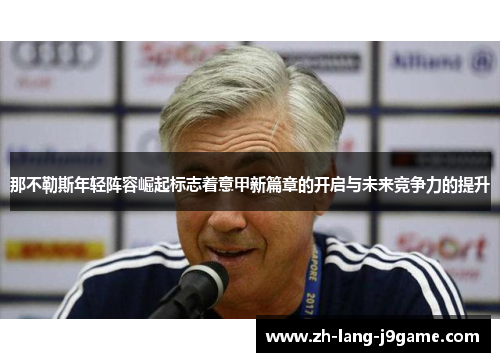 那不勒斯年轻阵容崛起标志着意甲新篇章的开启与未来竞争力的提升 那不勒斯年轻阵容崛起标志着意甲新篇章的开启与未来竞争力的提升