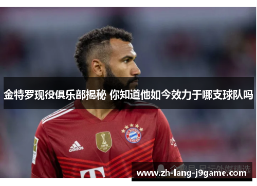 金特罗现役俱乐部揭秘 你知道他如今效力于哪支球队吗