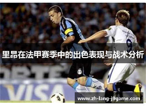 里昂在法甲赛季中的出色表现与战术分析 里昂在法甲赛季中的出色表现与战术分析