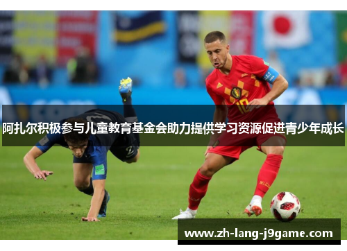 阿扎尔积极参与儿童教育基金会助力提供学习资源促进青少年成长 阿扎尔积极参与儿童教育基金会助力提供学习资源促进青少年成长