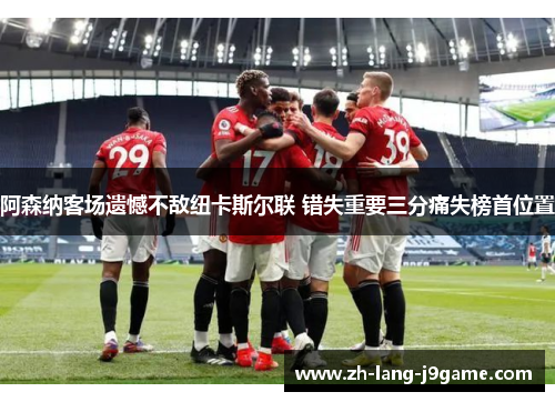 阿森纳客场遗憾不敌纽卡斯尔联 错失重要三分痛失榜首位置 阿森纳客场遗憾不敌纽卡斯尔联 错失重要三分痛失榜首位置