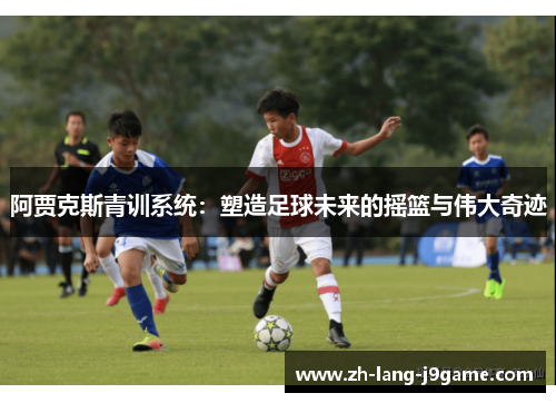 阿贾克斯青训系统:塑造足球未来的摇篮与伟大奇迹 阿贾克斯青训系统:塑造足球未来的摇篮与伟大奇迹