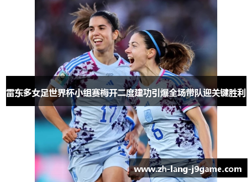 雷东多女足世界杯小组赛梅开二度建功引爆全场带队迎关键胜利 雷东多女足世界杯小组赛梅开二度建功引爆全场带队迎关键胜利