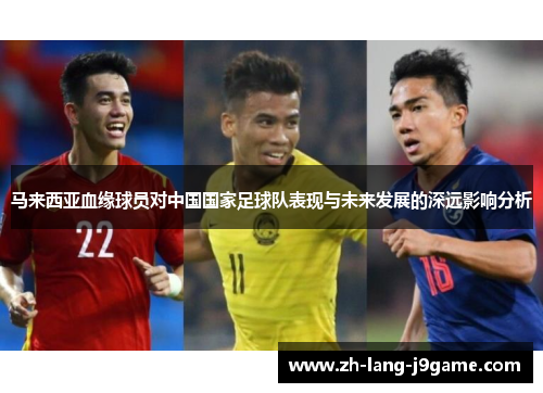 马来西亚血缘球员对中国国家足球队表现与未来发展的深远影响分析 马来西亚血缘球员对中国国家足球队表现与未来发展的深远影响分析